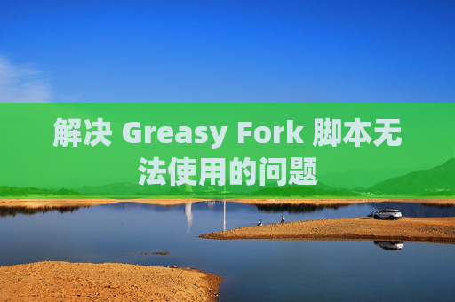 解决 Greasy Fork 脚本无法使用的问题